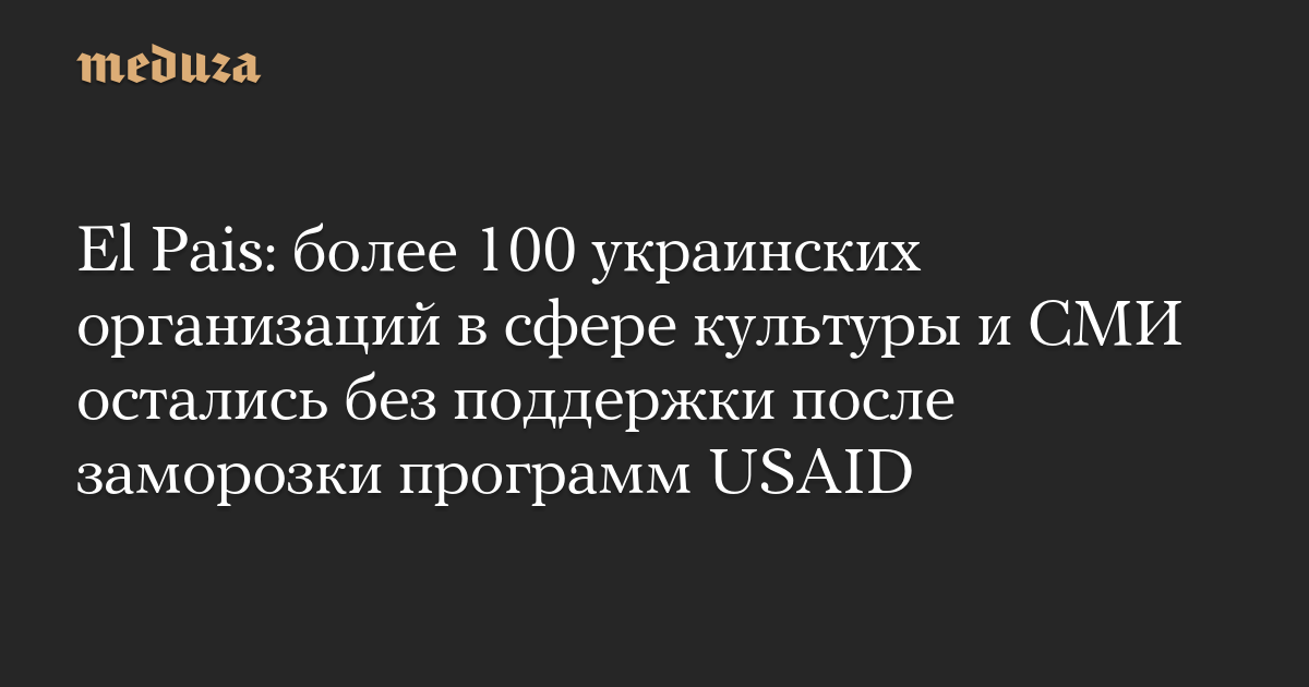 El Pais: более 100 украинских организаций в сфере культуры и СМИ остались без поддержки после заморозки программ USAID