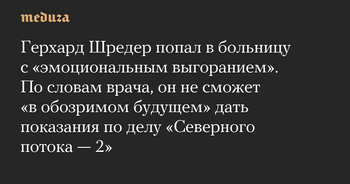 Герхард Шредер попал в больницу с «эмоциональным выгоранием». По словам врача, он не сможет «в обозримом будущем» дать показания по делу «Северного потока — 2»