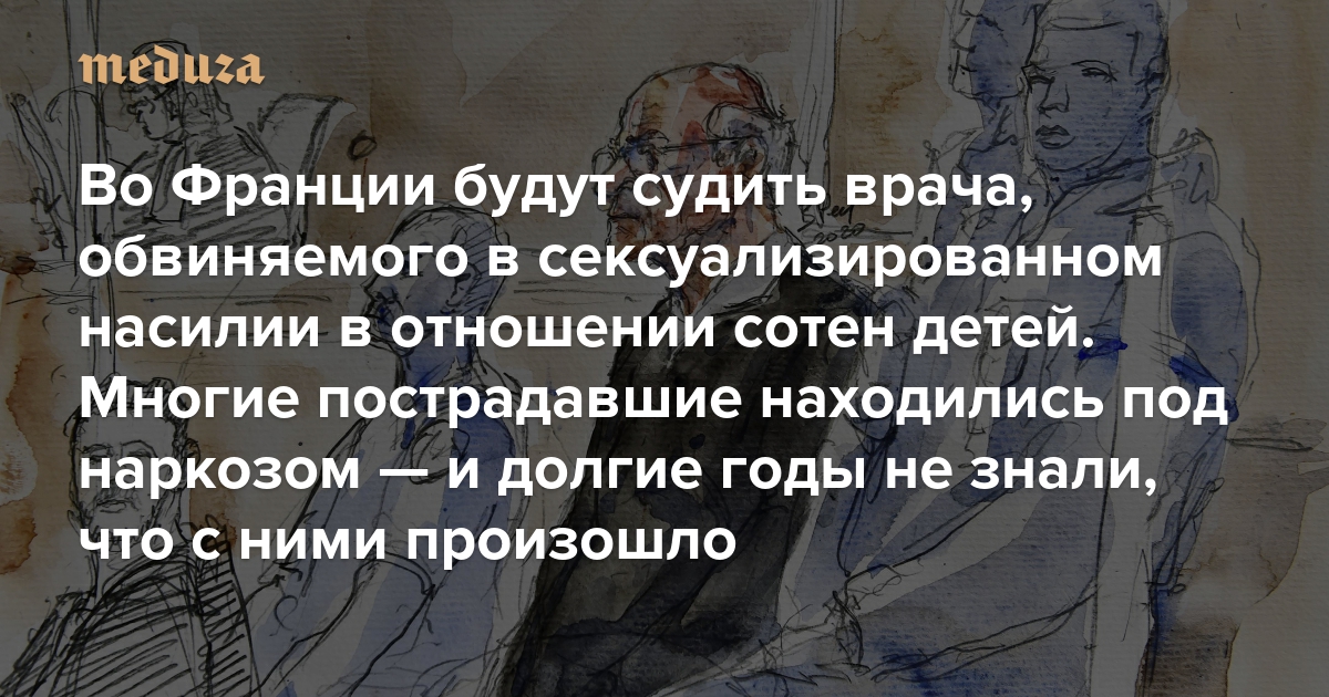 Во Франции будут судить врача, обвиняемого в сексуализированном насилии в отношении сотен детей Многие пострадавшие находились под наркозом — и долгие годы не знали, что с ними произошло — Meduza