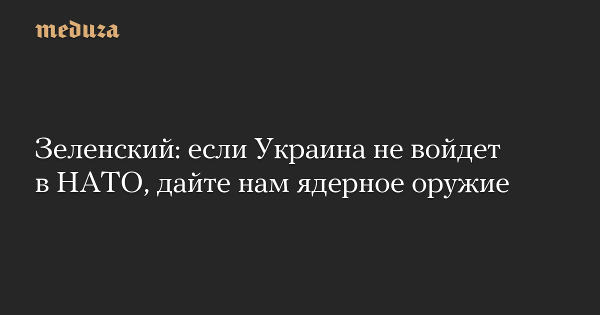 Зеленский: если Украина не войдет в НАТО, дайте нам ядерное оружие