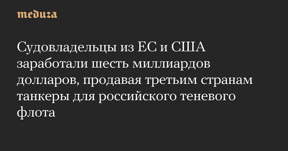 Судовладельцы из ЕС и США заработали шесть миллиардов долларов, продавая третьим странам танкеры для российского теневого флота