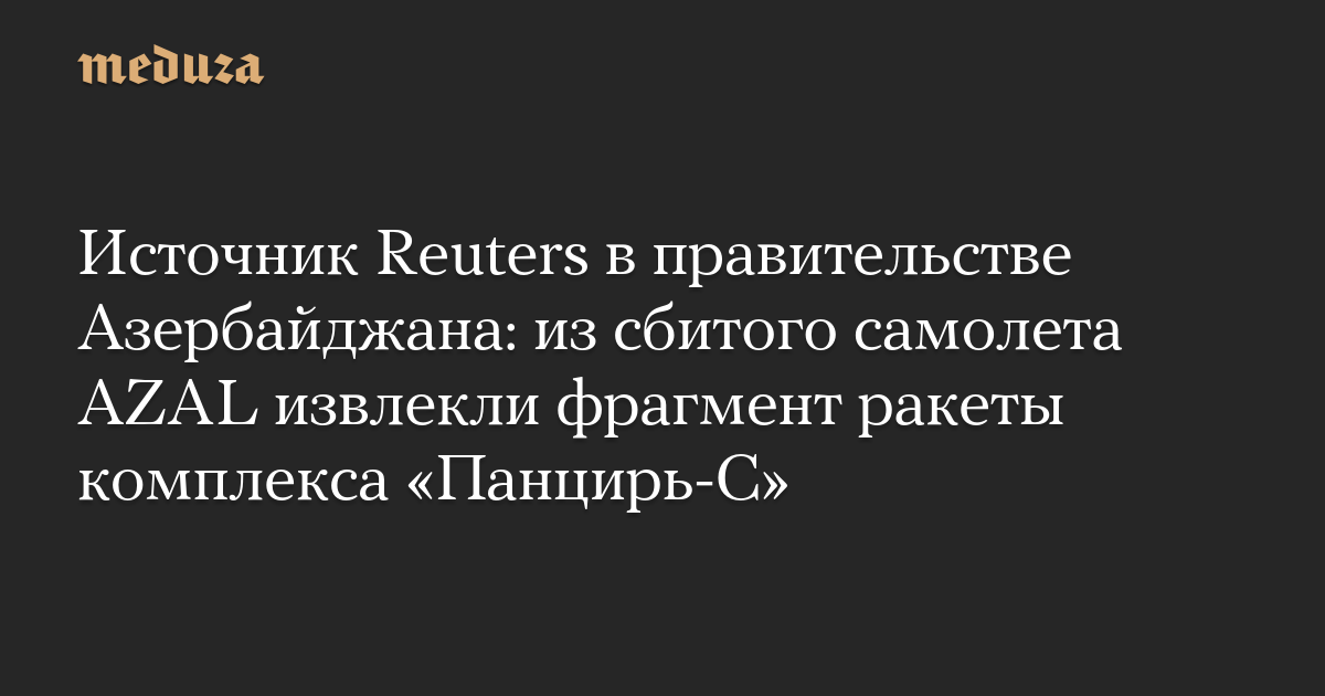 Источник Reuters в правительстве Азербайджана: из сбитого самолета AZAL извлекли фрагмент ракеты комплекса «Панцирь-С»