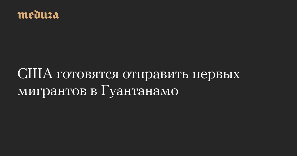 США готовятся отправить первых мигрантов в Гуантанамо