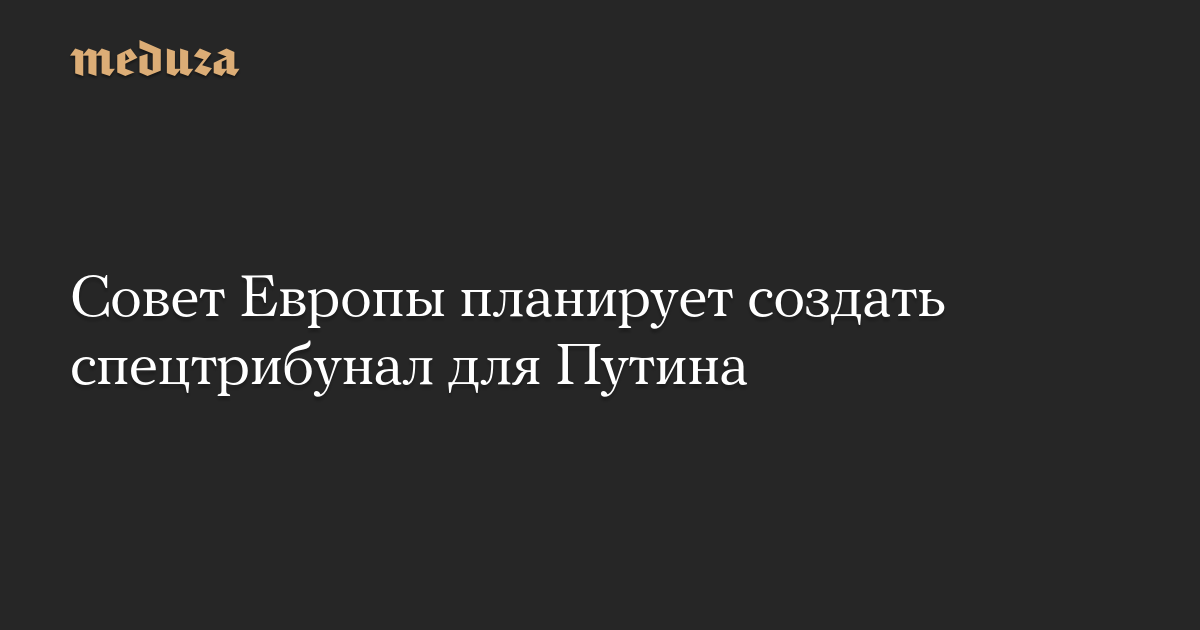 Совет Европы планирует создать спецтрибунал для Путина