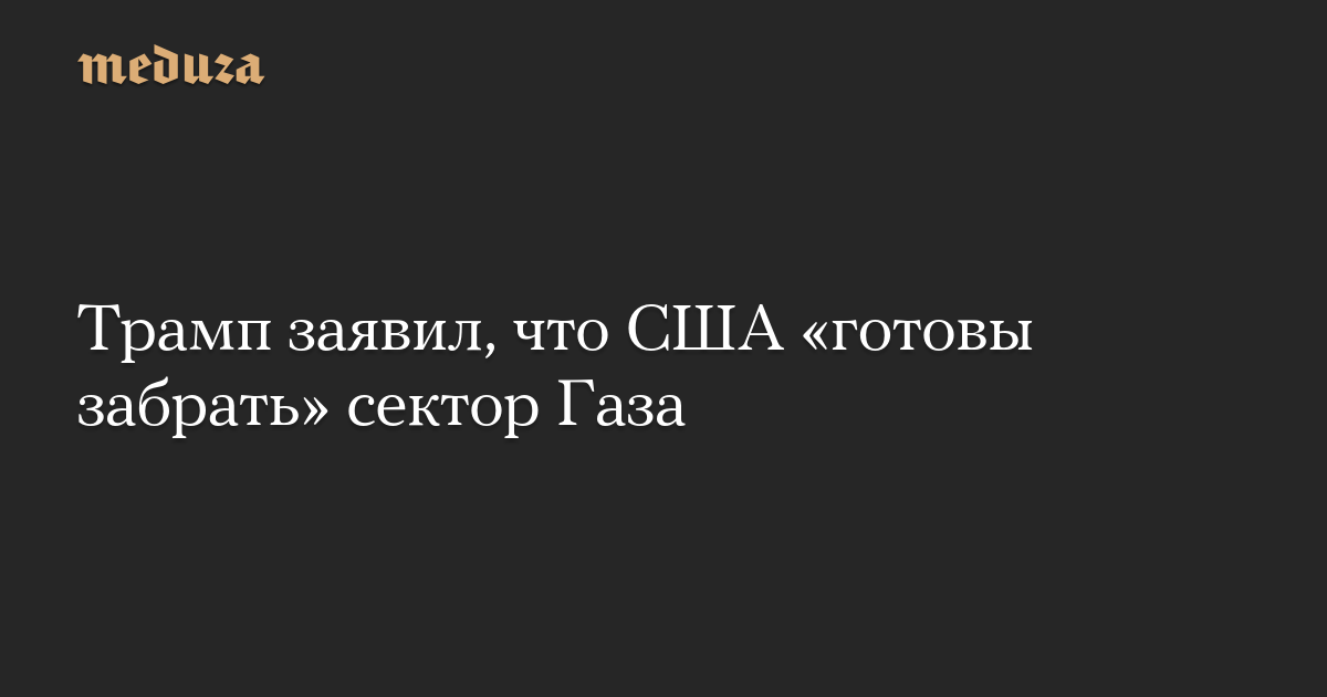 Трамп заявил, что США «готовы забрать» сектор Газа — Meduza