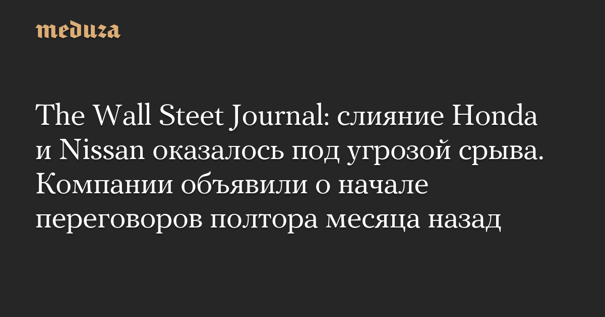 The Wall Steet Journal: слияние Honda и Nissan оказалось под угрозой срыва. Компании объявили о начале переговоров полтора месяца назад