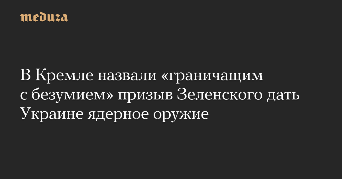 В Кремле назвали «граничащим с безумием» призыв Зеленского дать Украине ядерное оружие