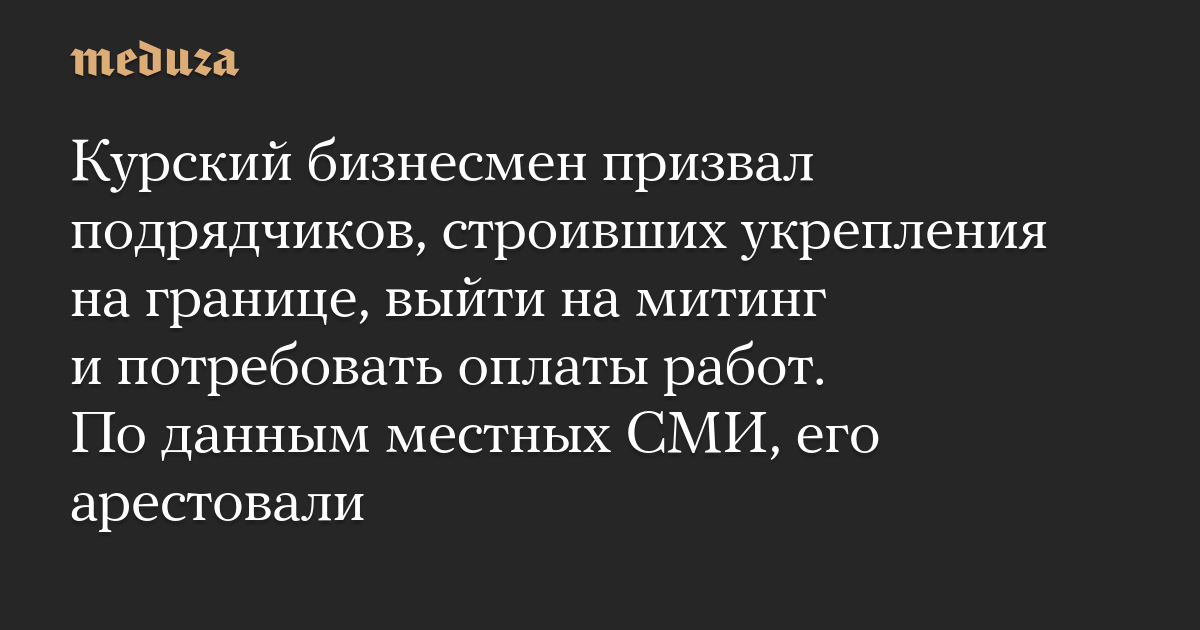 Курский бизнесмен призвал подрядчиков, строивших укрепления на границе, выйти на митинг и потребовать оплаты работ. По данным местных СМИ, его арестовали