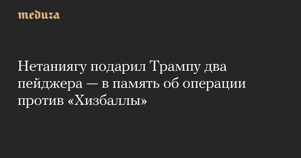 Нетаниягу подарил Трампу два пейджера — в память об операции против «Хизбаллы»