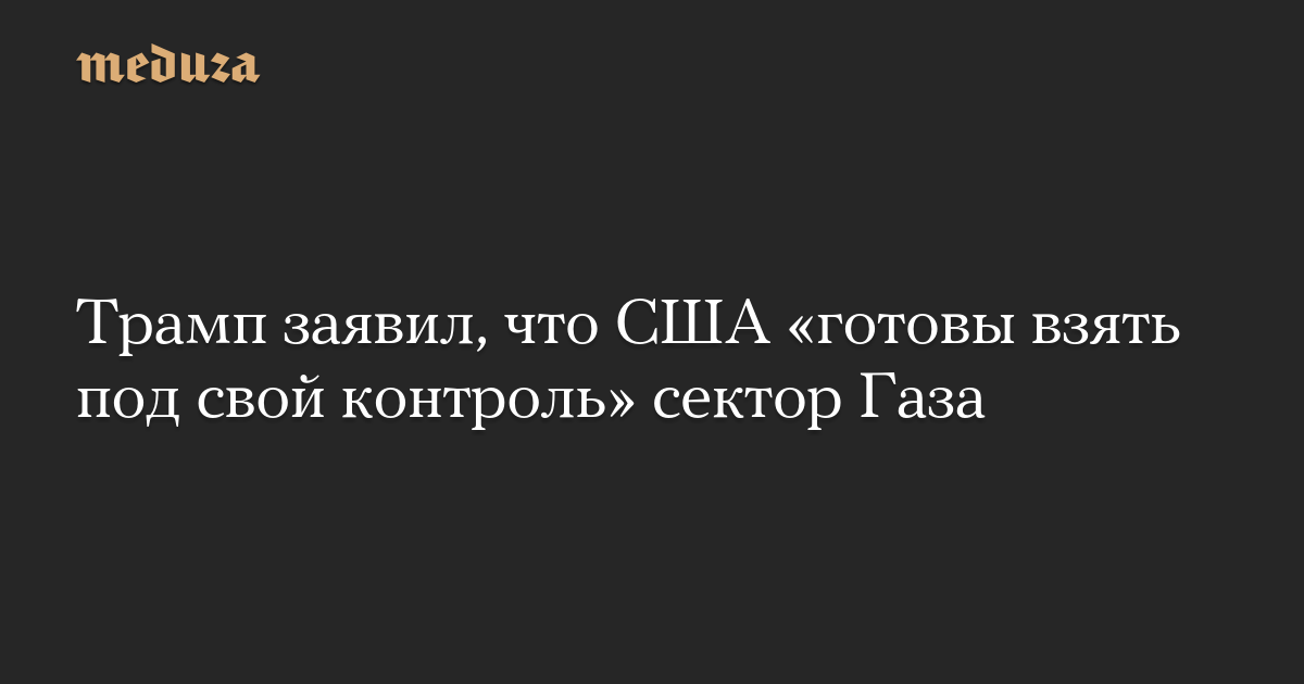 Трамп заявил, что США «готовы взять под свой контроль» сектор Газа