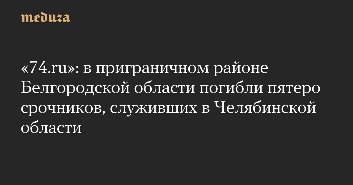 «74.ru»: в приграничном районе Белгородской области погибли пятеро срочников, служивших в Челябинской области