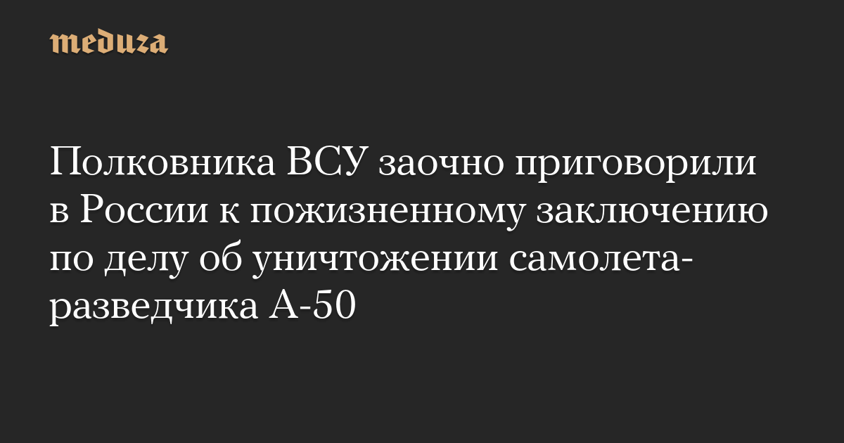 Полковника ВСУ заочно приговорили в России к пожизненному заключению по делу об уничтожении самолета-разведчика А-50