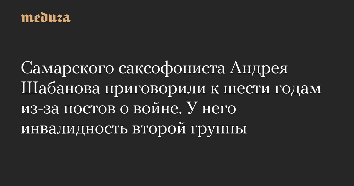 Самарского саксофониста Андрея Шабанова приговорили к шести годам из-за постов о войне. У него инвалидность второй группы