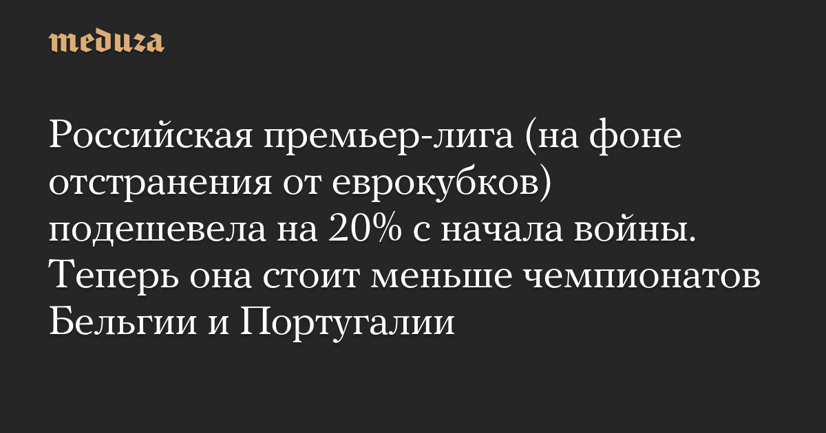 Российская премьер-лига (на фоне отстранения от еврокубков) подешевела на 20% с начала войны. Теперь она стоит меньше чемпионатов Бельгии и Португалии