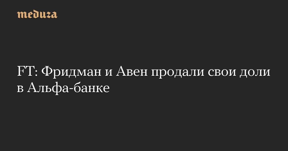 FT: Фридман и Авен продали свои доли в Альфа-банке