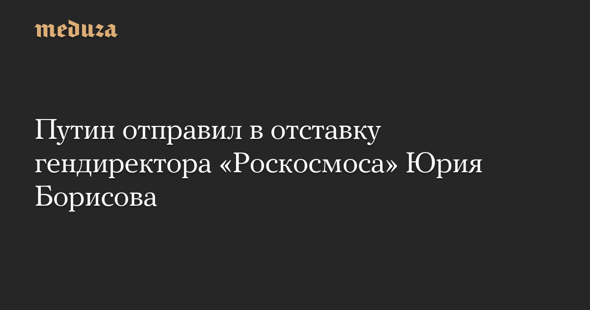 Путин отправил в отставку гендиректора «Роскосмоса» Юрия Борисова