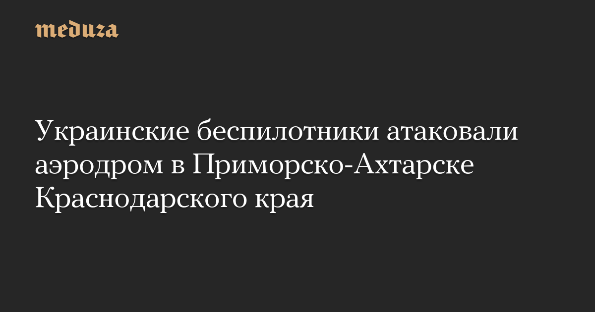 Украинские беспилотники атаковали аэродром в Приморско-Ахтарске Краснодарского края