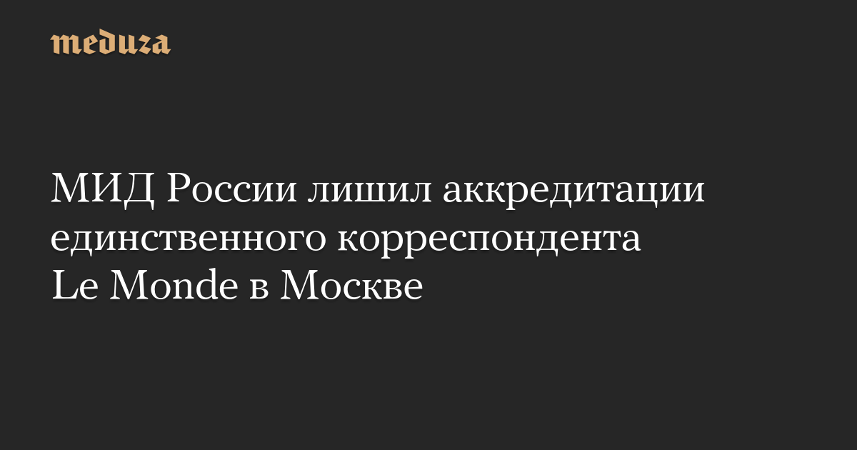 МИД России лишил аккредитации единственного корреспондента Le Monde в Москве