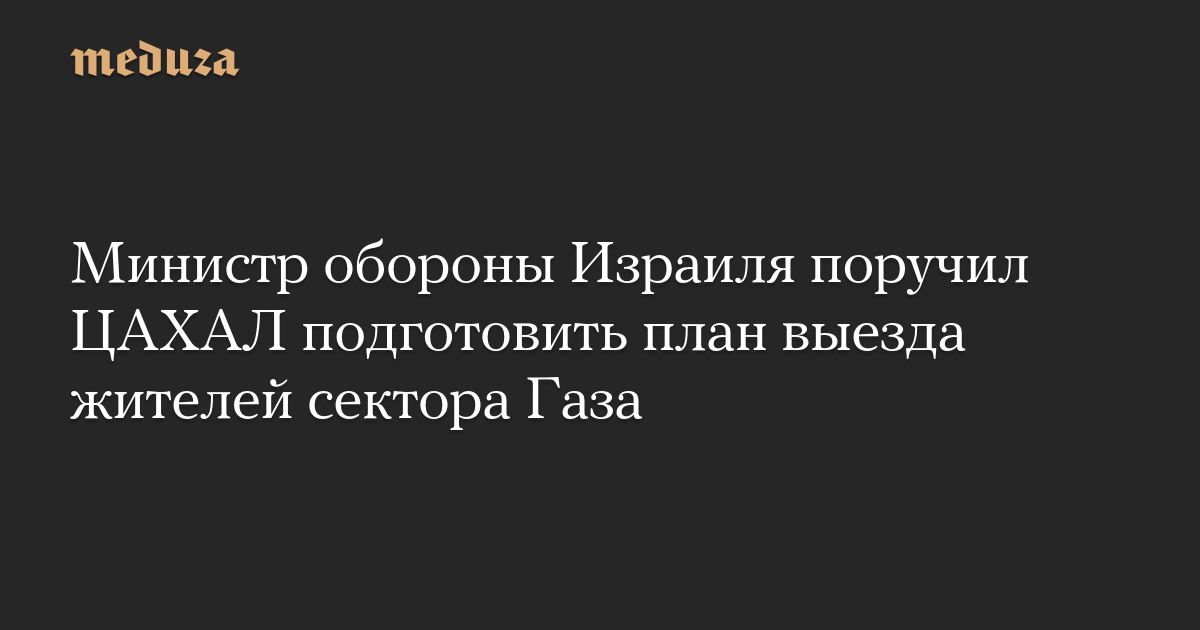 Министр обороны Израиля поручил ЦАХАЛ подготовить план выезда жителей сектора Газа