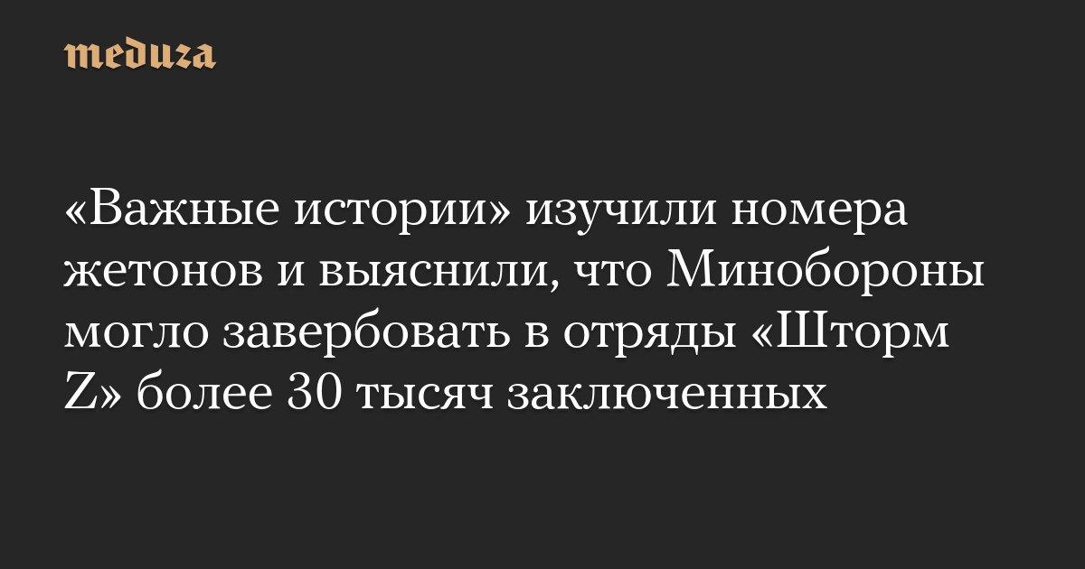 «Важные истории» изучили номера жетонов и выяснили, что Минобороны могло завербовать в отряды «Шторм Z» более 30 тысяч заключенных