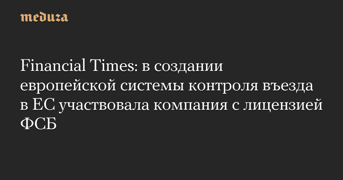 Financial Times: в создании европейской системы контроля въезда в ЕС участвовала компания с лицензией ФСБ