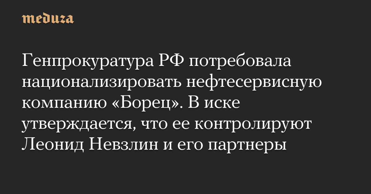 Генпрокуратура РФ потребовала национализировать нефтесервисную компанию «Борец». В иске утверждается, что ее контролируют Леонид Невзлин и его партнеры