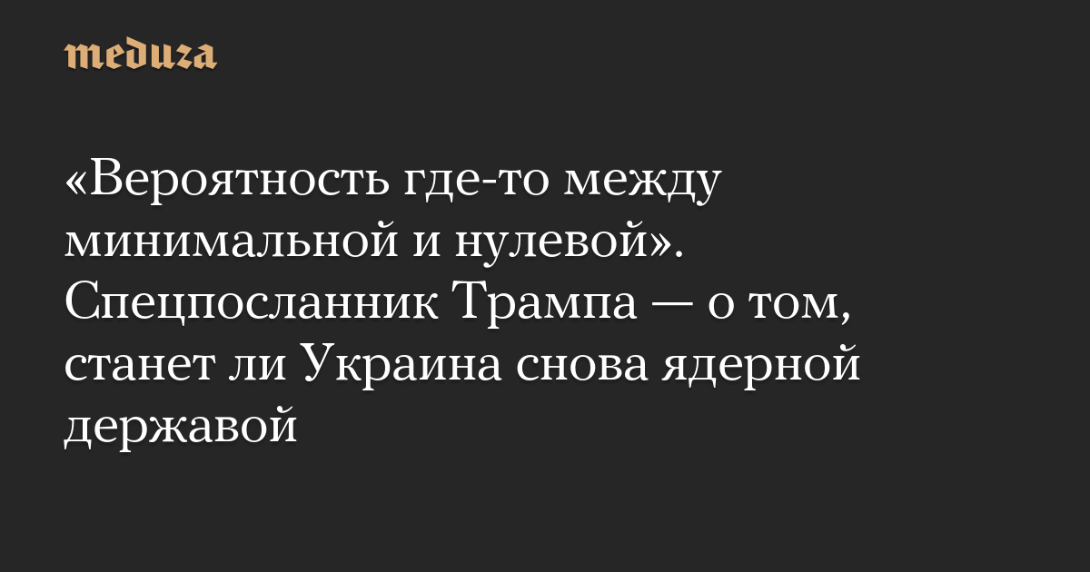 «Вероятность где-то между минимальной и нулевой». Спецпосланник Трампа — о том, станет ли Украина снова ядерной державой