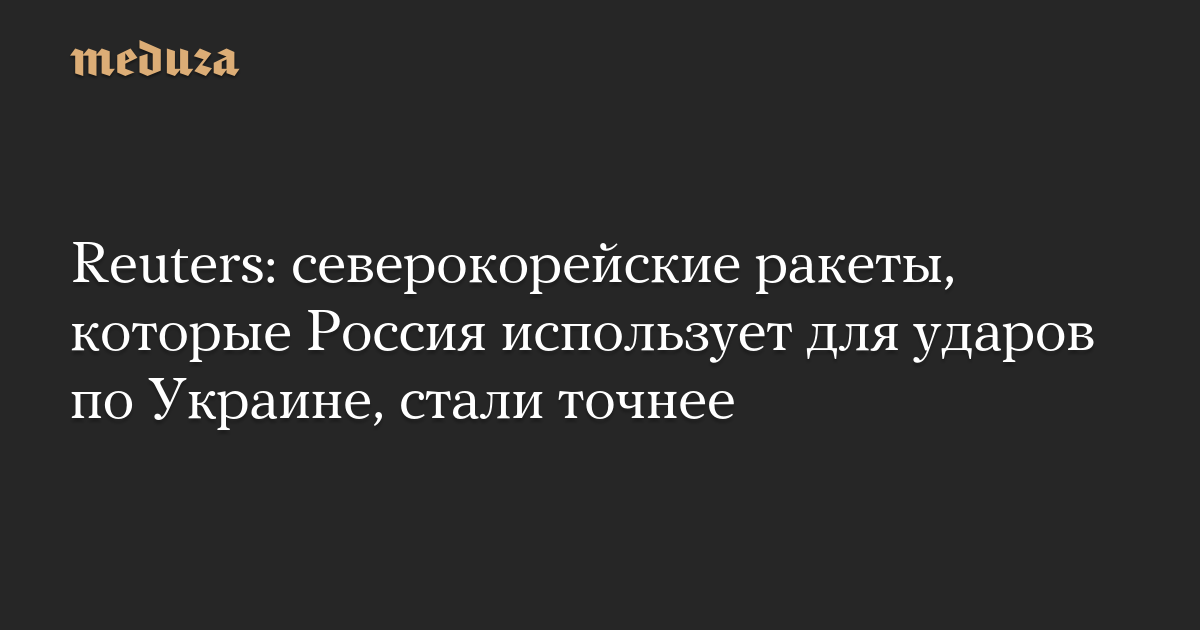 Reuters: северокорейские ракеты, которые Россия использует для ударов по Украине, стали точнее