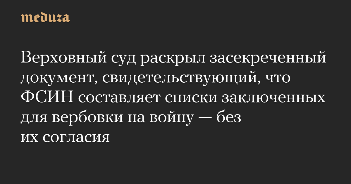 Верховный суд раскрыл засекреченный документ, свидетельствующий, что ФСИН составляет списки заключенных для вербовки на войну — без их согласия