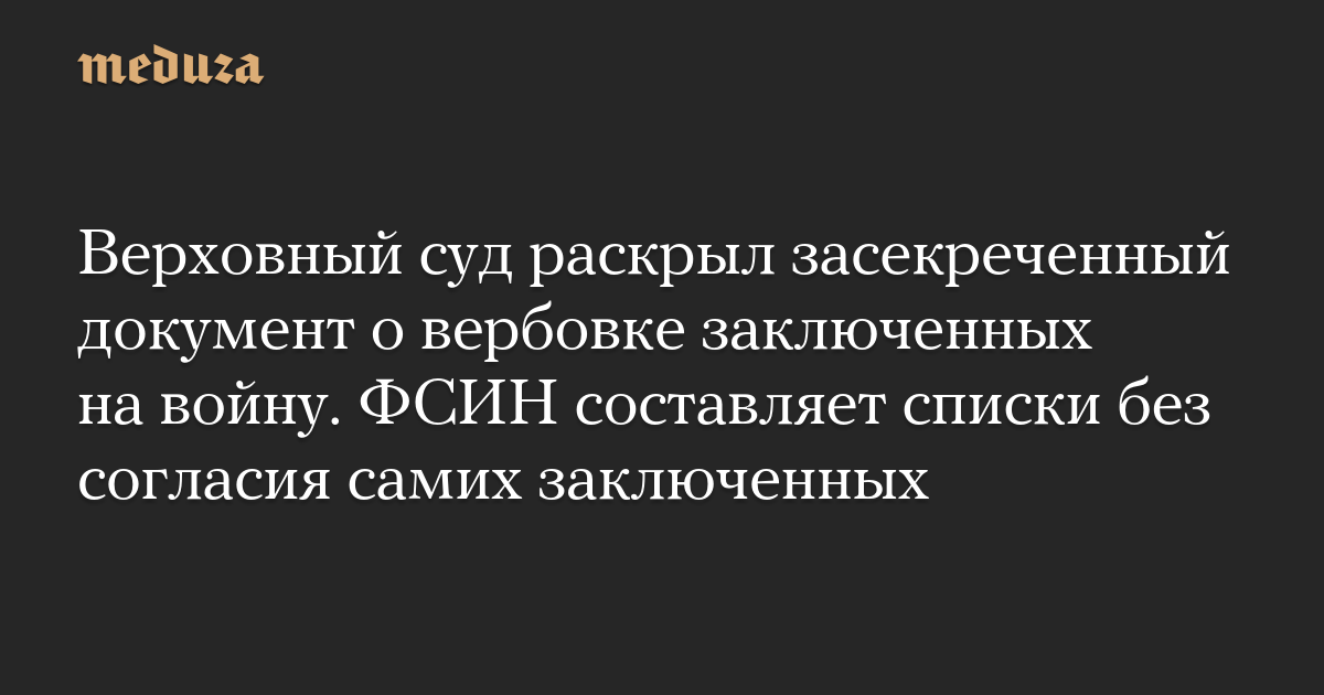 Верховный суд раскрыл засекреченный документ о вербовке заключенных на войну. ФСИН составляет списки без согласия самих заключенных