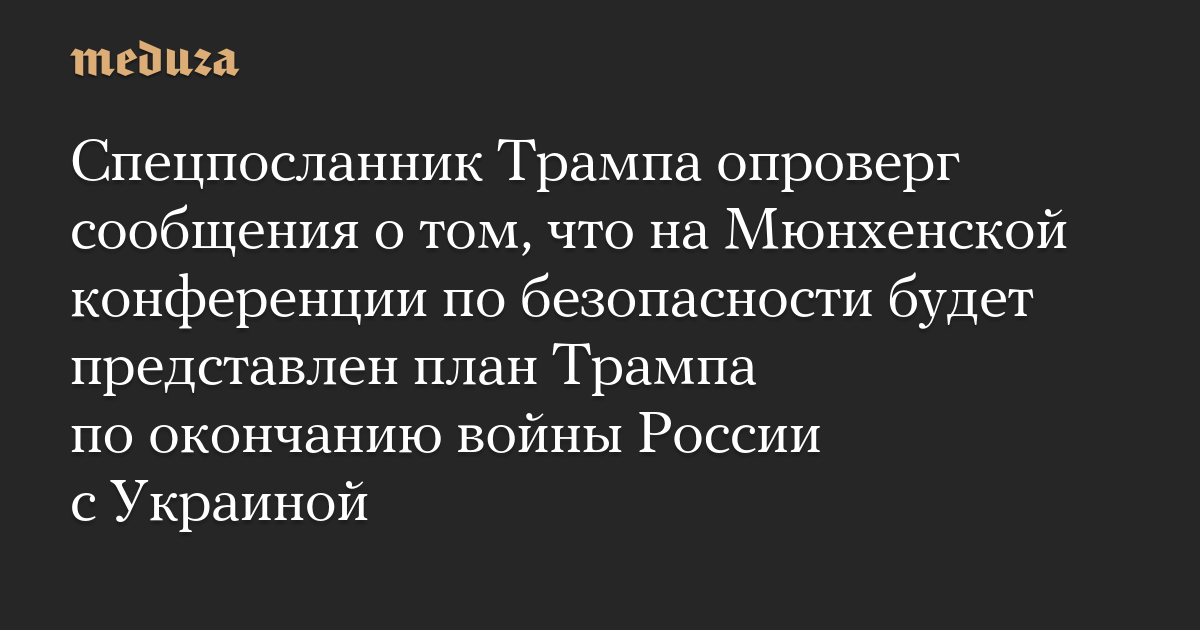 Спецпосланник Трампа опроверг сообщения о том, что на Мюнхенской конференции по безопасности будет представлен план Трампа по окончанию войны России с Украиной