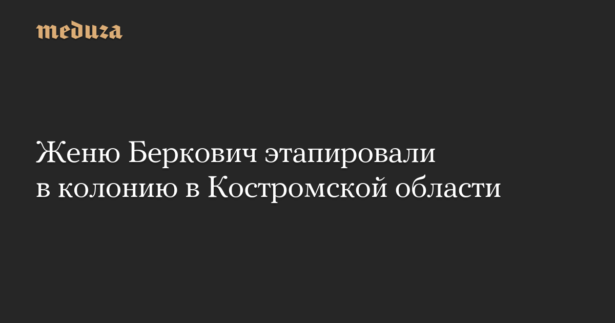 Женю Беркович этапировали в колонию в Костромской области