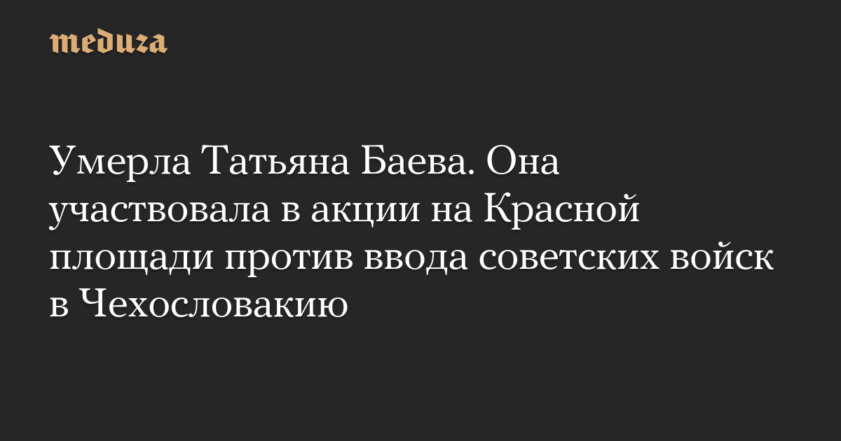 Умерла Татьяна Баева. Она участвовала в акции на Красной площади против ввода советских войск в Чехословакию