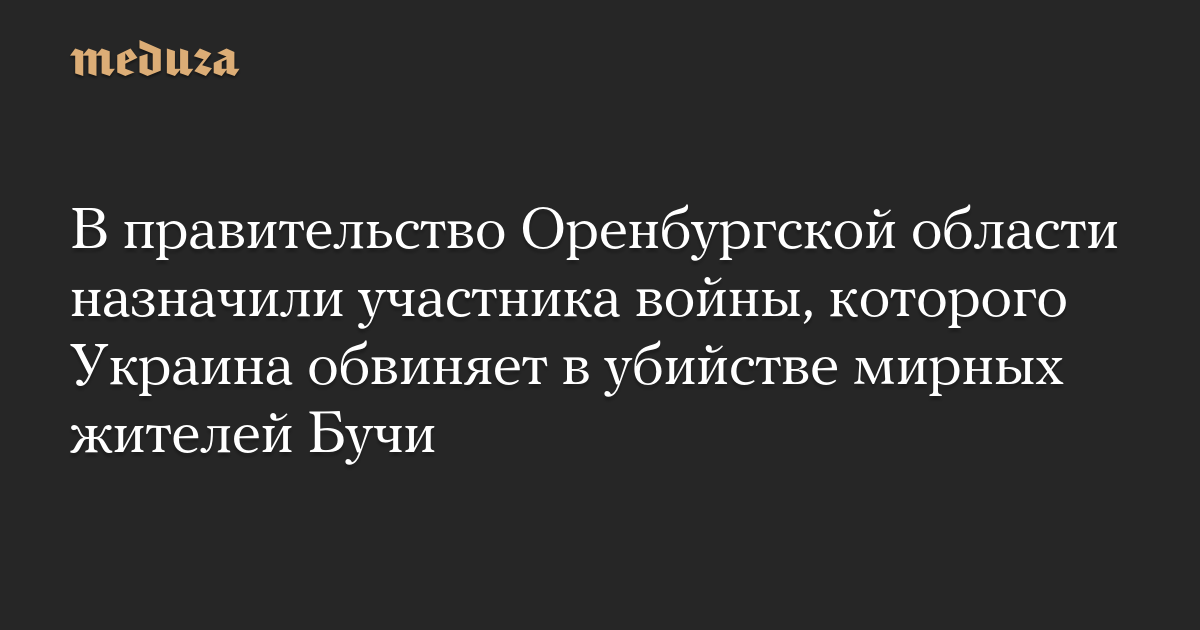 В правительство Оренбургской области назначили участника войны, которого Украина обвиняет в убийстве мирных жителей Бучи