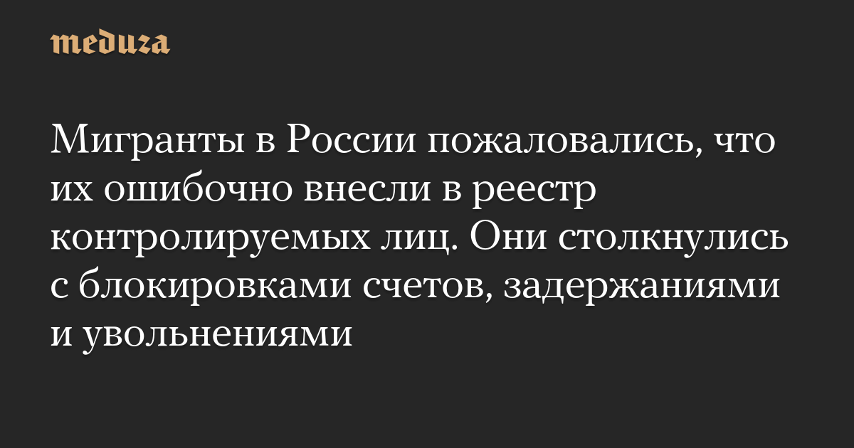 Мигранты в России пожаловались, что их ошибочно внесли в реестр контролируемых лиц. Они столкнулись с блокировками счетов, задержаниями и увольнениями