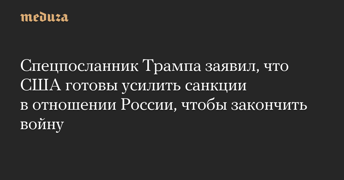 Спецпосланник Трампа заявил, что США готовы усилить санкции в отношении России, чтобы закончить войну