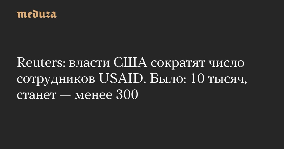 Reuters: власти США сократят число сотрудников USAID. Было: 10 тысяч, станет — менее 300 — Meduza