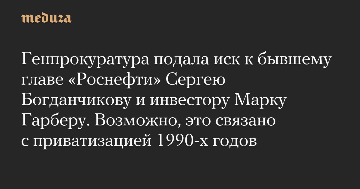 Генпрокуратура подала иск к бывшему главе «Роснефти» Сергею Богданчикову и инвестору Марку Гарберу. Возможно, это связано с приватизацией 1990-х годов