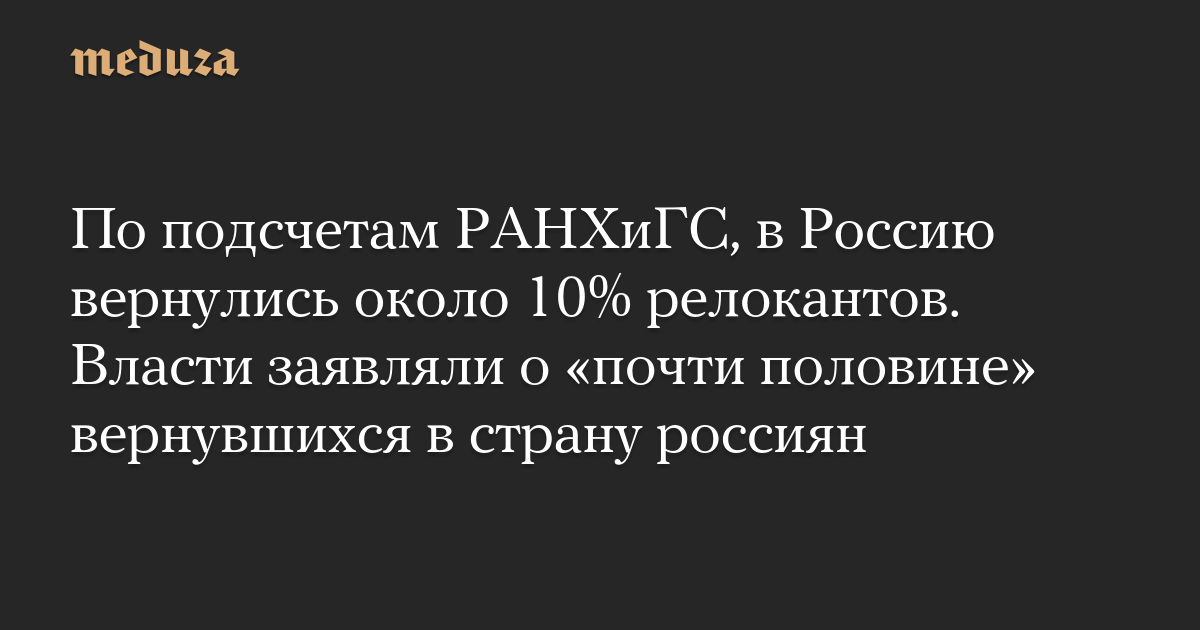 По подсчетам РАНХиГС, в Россию вернулись около 10% релокантов. Власти заявляли о «почти половине» вернувшихся в страну россиян