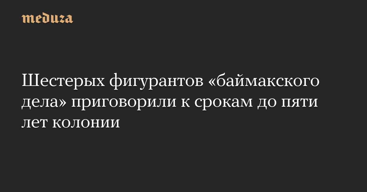 Шестерых фигурантов «баймакского дела» приговорили к срокам до пяти лет колонии