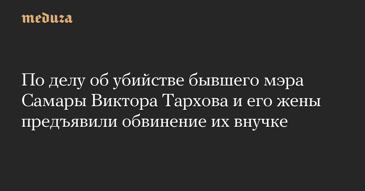 По делу об убийстве бывшего мэра Самары Виктора Тархова и его жены предъявили обвинение их внучке