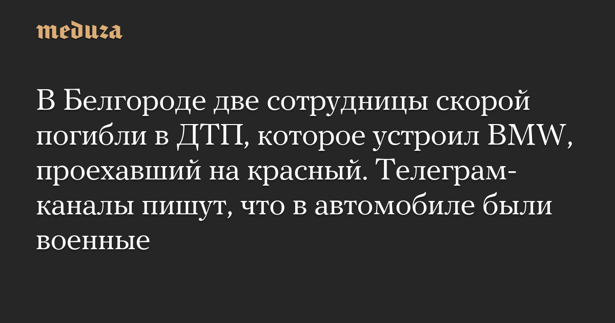 В Белгороде две сотрудницы скорой погибли в ДТП, которое устроил BMW, проехавший на красный. Телеграм-каналы пишут, что в автомобиле были военные