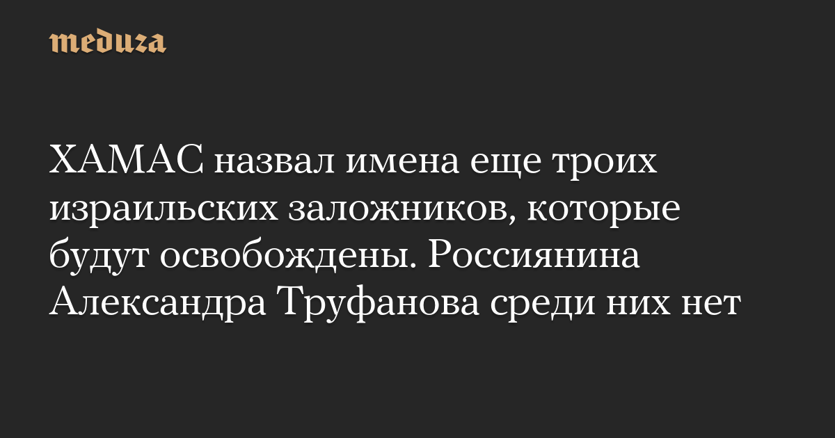 ХАМАС назвал имена еще троих израильских заложников, которые будут освобождены. Россиянина Александра Труфанова среди них нет