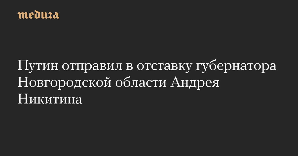 Путин отправил в отставку губернатора Новгородской области Андрея Никитина