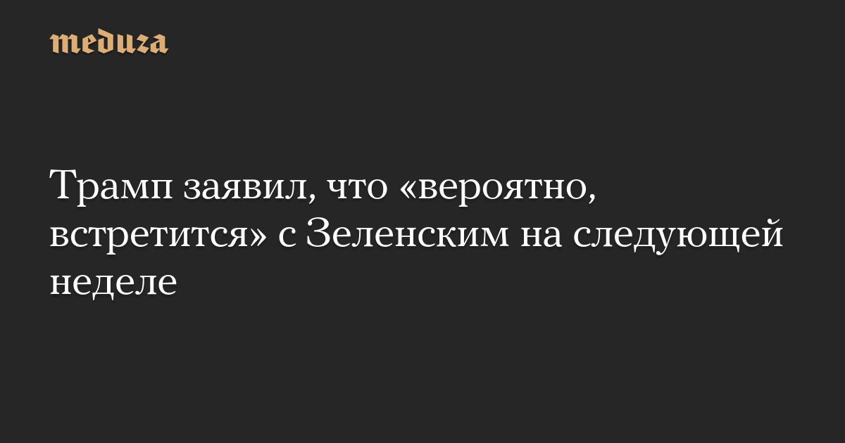 Трамп заявил, что «вероятно, встретится» с Зеленским на следующей неделе