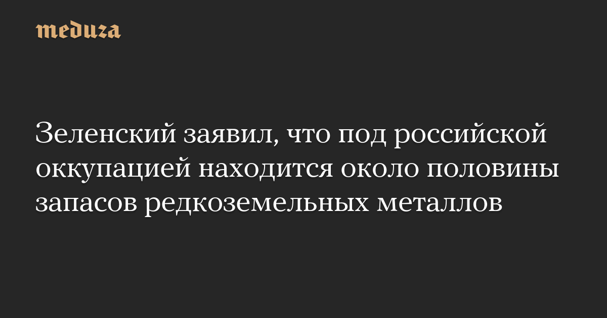 Зеленский заявил, что под российской оккупацией находится около половины запасов редкоземельных металлов