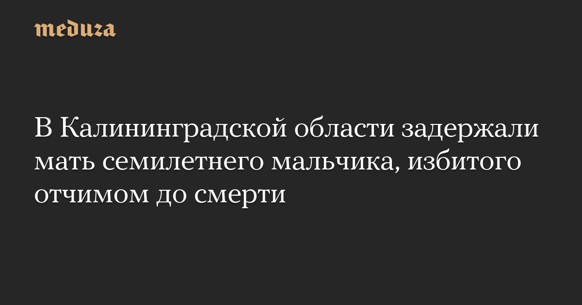 В Калининградской области задержали мать семилетнего мальчика, избитого отчимом до смерти — Meduza