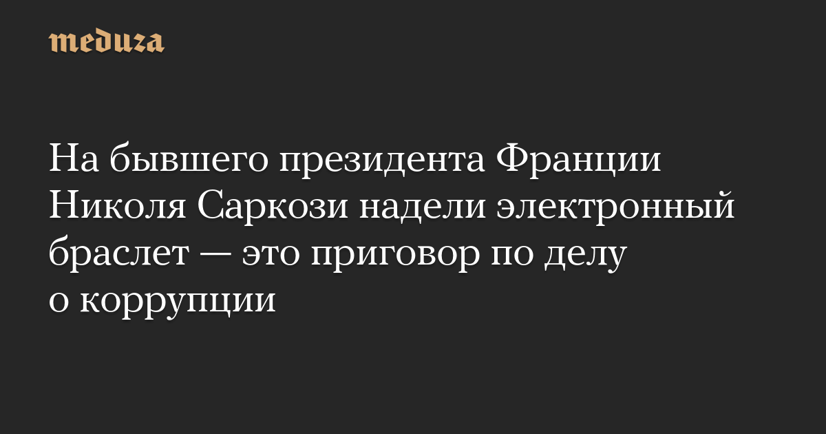 На бывшего президента Франции Николя Саркози надели электронный браслет — это приговор по делу о коррупции