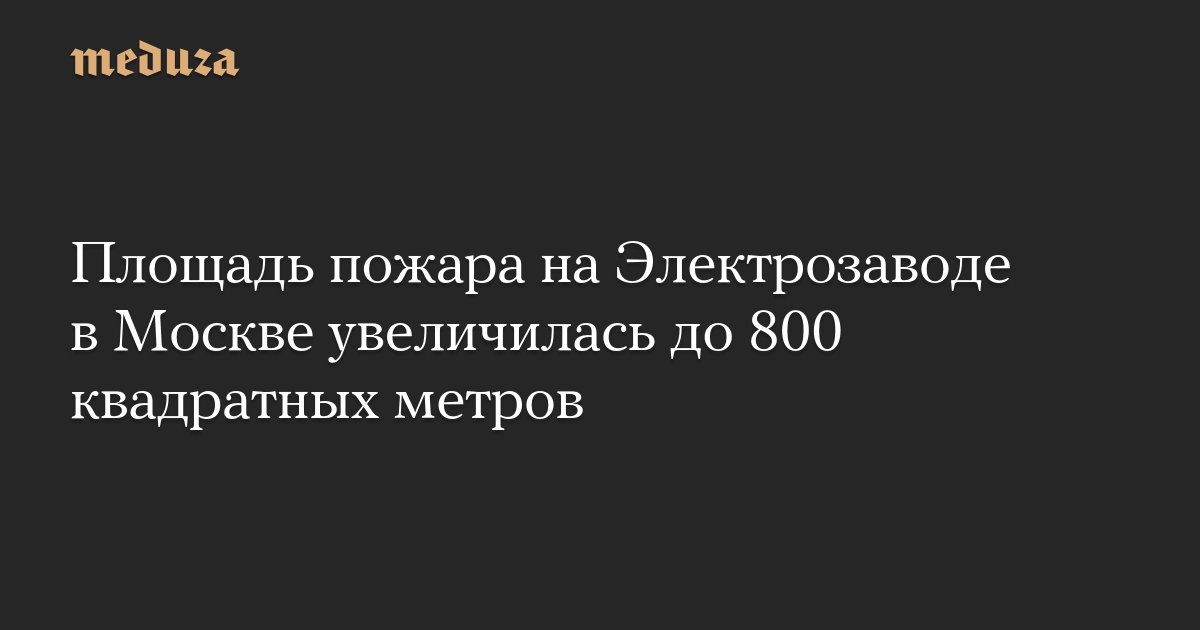 Площадь пожара на Электрозаводе в Москве увеличилась до 800 квадратных метров