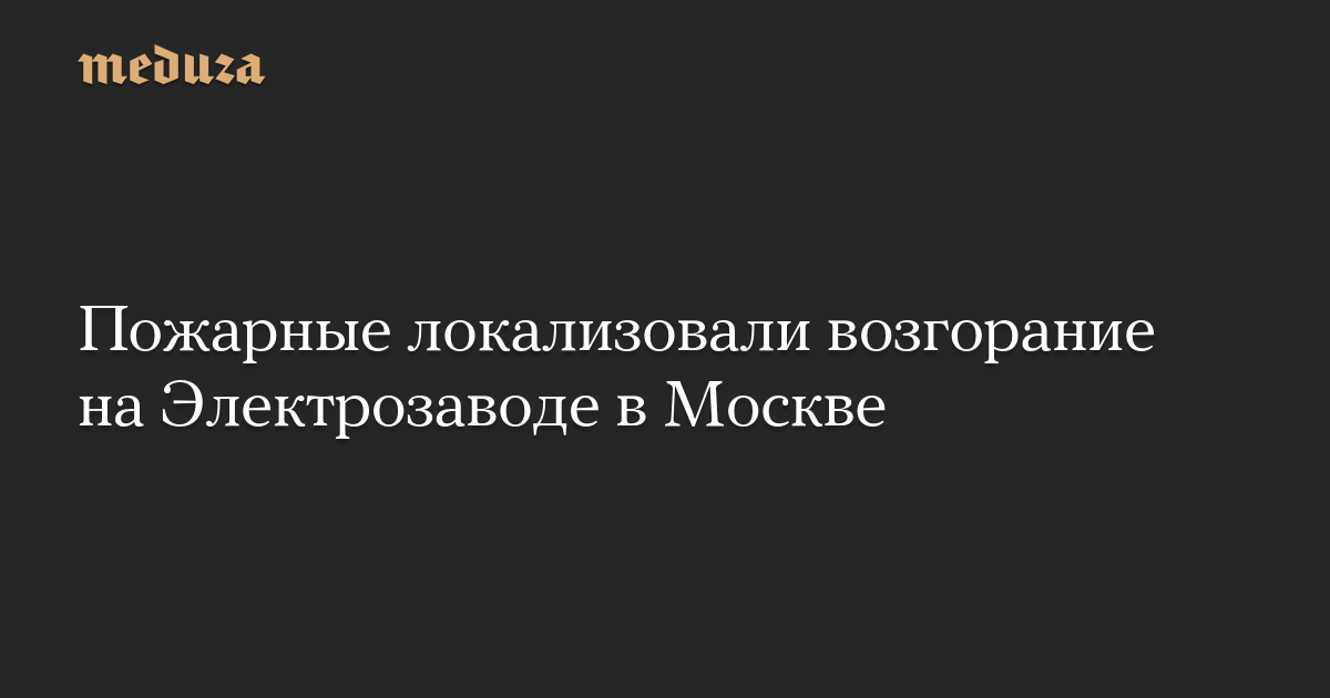 Пожарные локализовали возгорание на Электрозаводе в Москве — Meduza